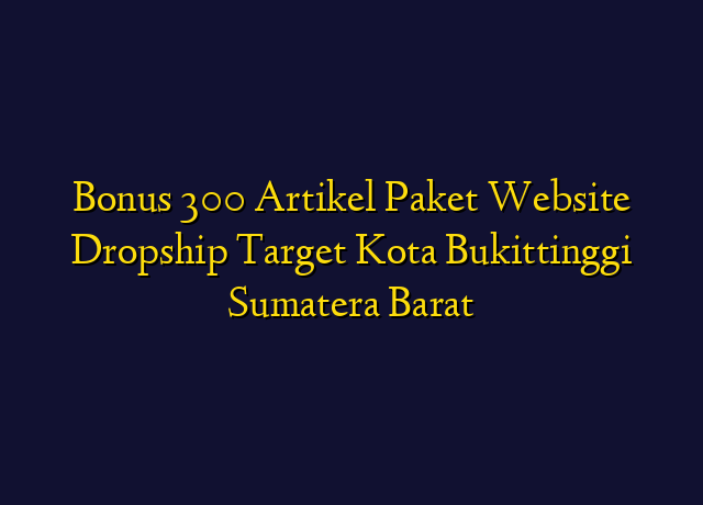 Bonus 300 Artikel Paket Website Dropship Target Kota Bukittinggi Sumatera Barat