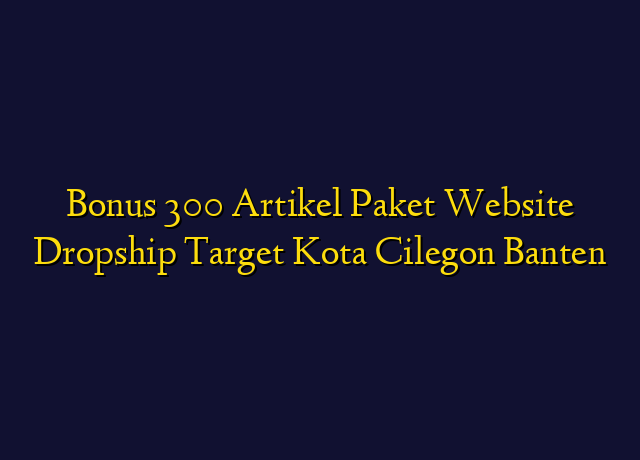 Bonus 300 Artikel Paket Website Dropship Target Kota Cilegon Banten