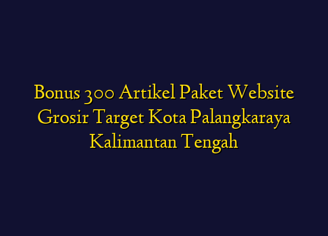 Bonus 300 Artikel Paket Website Grosir Target Kota Palangkaraya Kalimantan Tengah