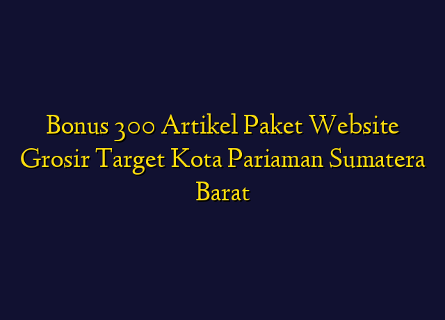 Bonus 300 Artikel Paket Website Grosir Target Kota Pariaman Sumatera Barat