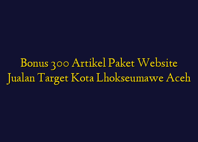 Bonus 300 Artikel Paket Website Jualan Target Kota Lhokseumawe Aceh