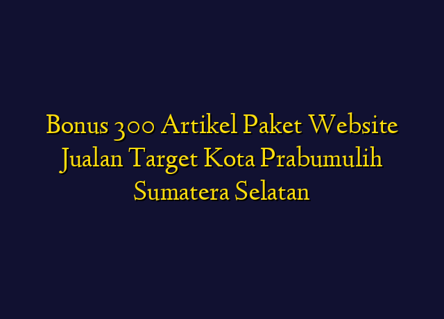 Bonus 300 Artikel Paket Website Jualan Target Kota Prabumulih Sumatera Selatan