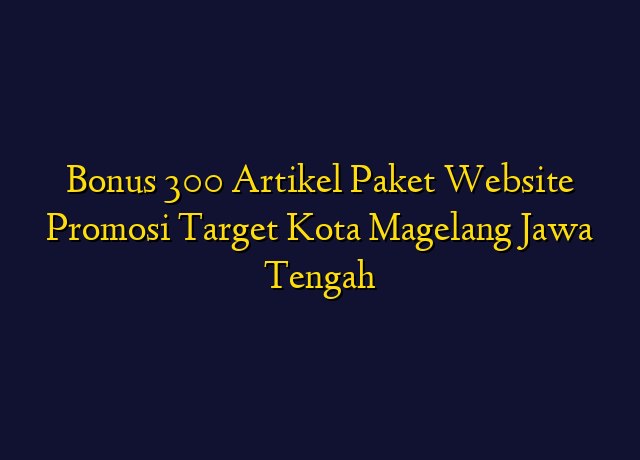 Bonus 300 Artikel Paket Website Promosi Target Kota Magelang Jawa Tengah
