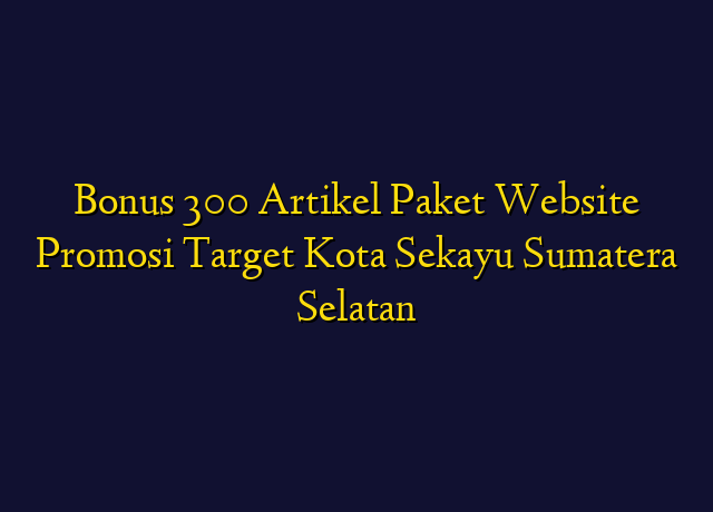 Bonus 300 Artikel Paket Website Promosi Target Kota Sekayu Sumatera Selatan