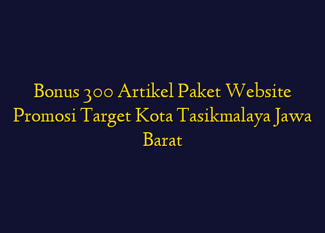 Bonus 300 Artikel Paket Website Promosi Target Kota Tasikmalaya Jawa Barat