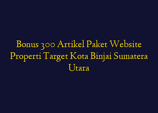 Bonus 300 Artikel Paket Website Properti Target Kota Binjai Sumatera Utara