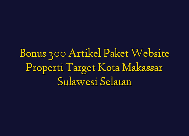 Bonus 300 Artikel Paket Website Properti Target Kota Makassar Sulawesi Selatan