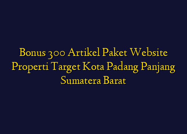 Bonus 300 Artikel Paket Website Properti Target Kota Padang Panjang Sumatera Barat