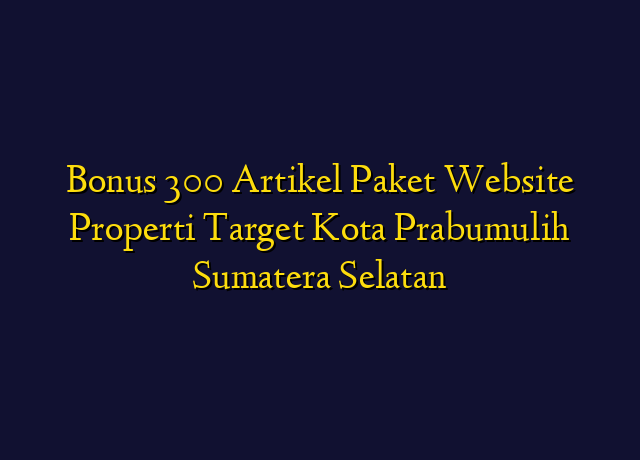 Bonus 300 Artikel Paket Website Properti Target Kota Prabumulih Sumatera Selatan