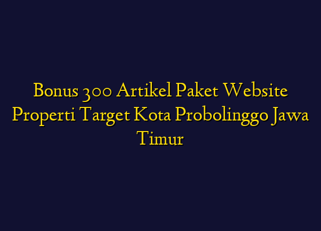 Bonus 300 Artikel Paket Website Properti Target Kota Probolinggo Jawa Timur