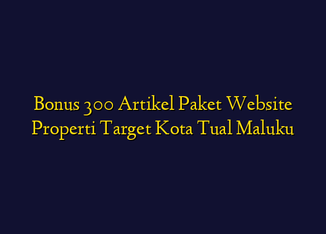 Bonus 300 Artikel Paket Website Properti Target Kota Tual Maluku