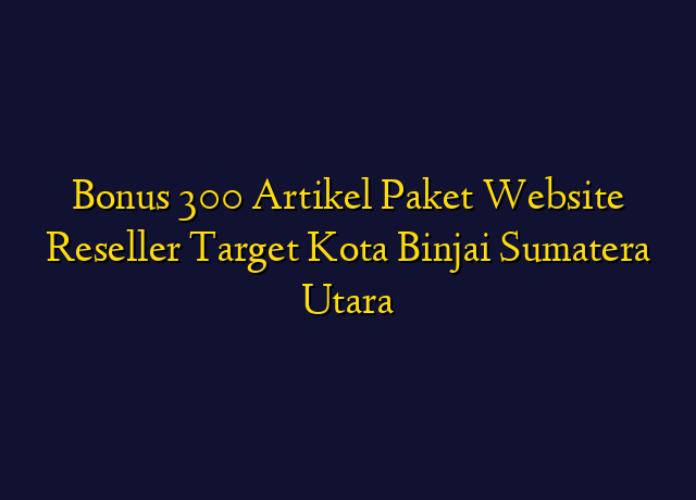 Bonus 300 Artikel Paket Website Reseller Target Kota Binjai Sumatera Utara