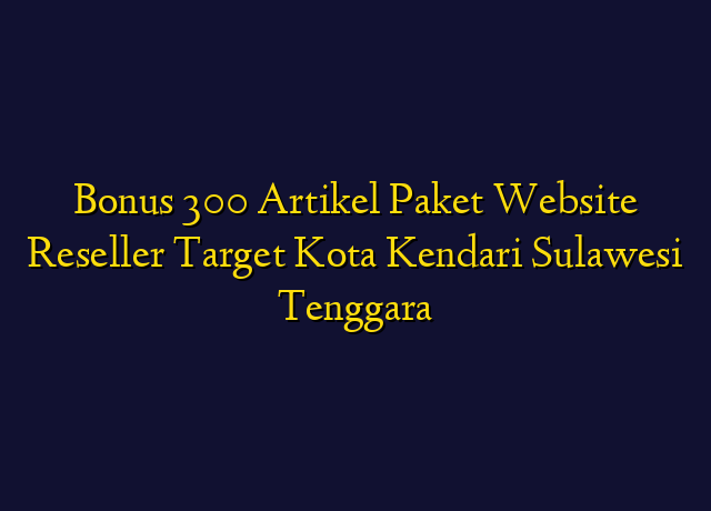 Bonus 300 Artikel Paket Website Reseller Target Kota Kendari Sulawesi Tenggara