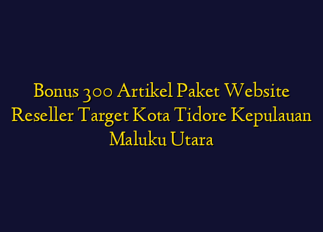Bonus 300 Artikel Paket Website Reseller Target Kota Tidore Kepulauan Maluku Utara