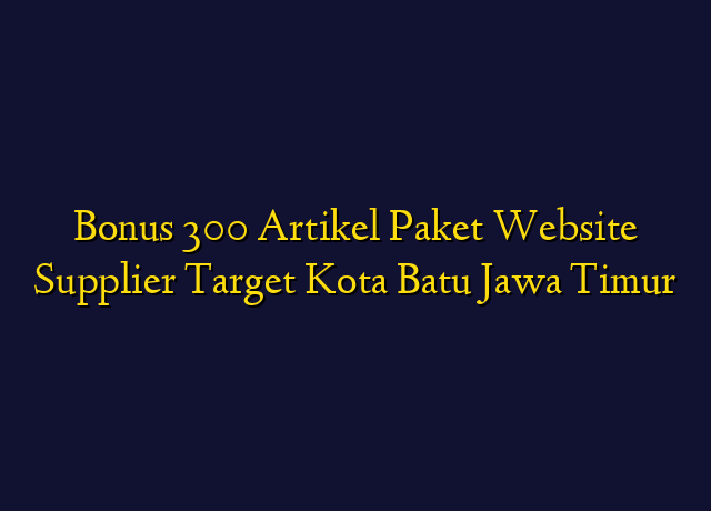 Bonus 300 Artikel Paket Website Supplier Target Kota Batu Jawa Timur