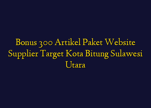 Bonus 300 Artikel Paket Website Supplier Target Kota Bitung Sulawesi Utara