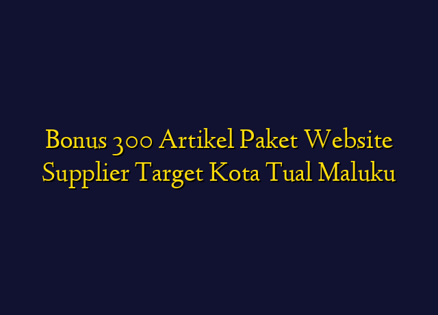 Bonus 300 Artikel Paket Website Supplier Target Kota Tual Maluku