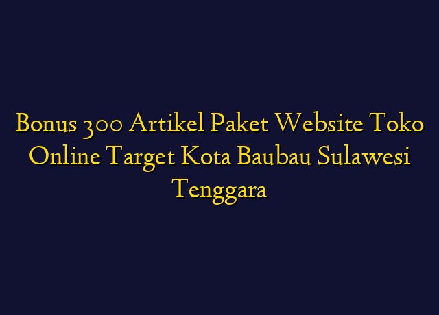 Bonus 300 Artikel Paket Website Toko Online Target Kota Baubau Sulawesi Tenggara