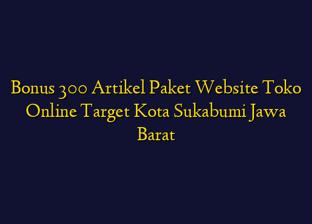 Bonus 300 Artikel Paket Website Toko Online Target Kota Sukabumi Jawa Barat