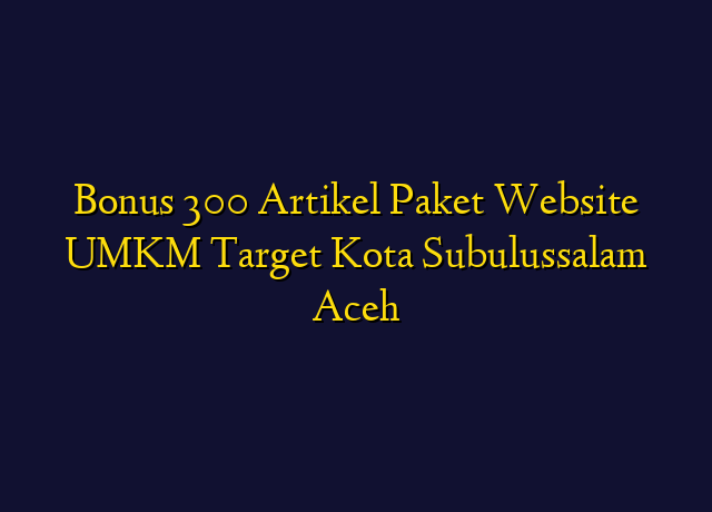 Bonus 300 Artikel Paket Website UMKM Target Kota Subulussalam Aceh