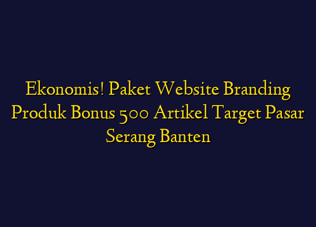 Ekonomis! Paket Website Branding Produk Bonus 500 Artikel Target Wilayah Serang Banten