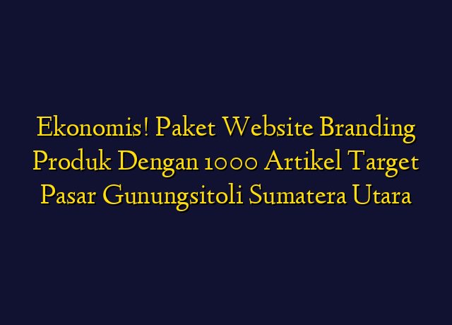 Ekonomis! Paket Website Branding Produk Dengan 1000 Artikel Target Wilayah Gunungsitoli Sumatera Utara