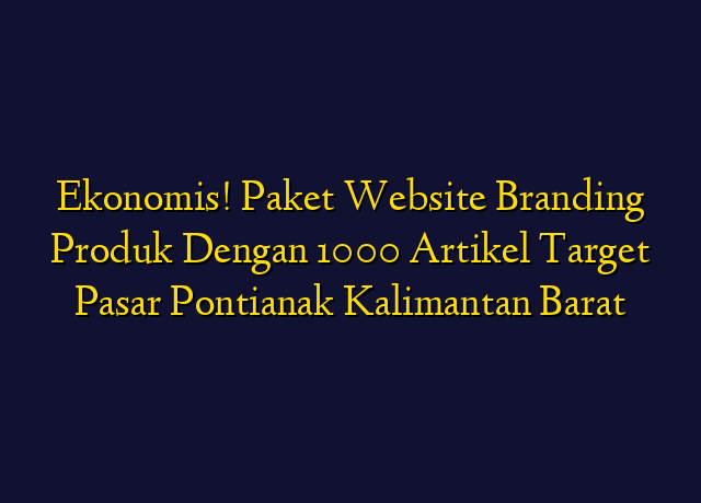 Ekonomis! Paket Website Branding Produk Dengan 1000 Artikel Target Wilayah Pontianak Kalimantan Barat