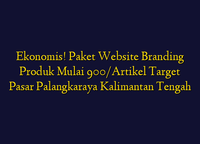 Ekonomis! Paket Website Branding Produk Mulai 900/Artikel Target Wilayah Palangkaraya Kalimantan Tengah