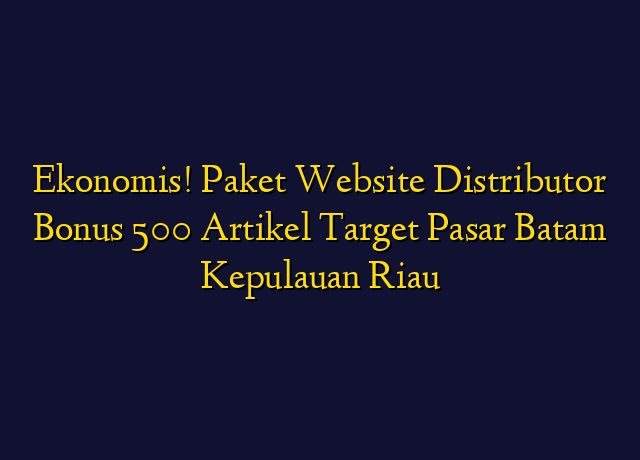 Ekonomis! Paket Website Distributor Bonus 500 Artikel Target Wilayah Batam Kepulauan Riau