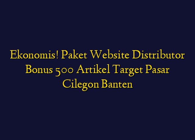Ekonomis! Paket Website Distributor Bonus 500 Artikel Target Wilayah Cilegon Banten