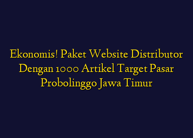 Ekonomis! Paket Website Distributor Dengan 1000 Artikel Target Wilayah Probolinggo Jawa Timur