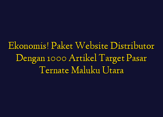 Ekonomis! Paket Website Distributor Dengan 1000 Artikel Target Wilayah Ternate Maluku Utara
