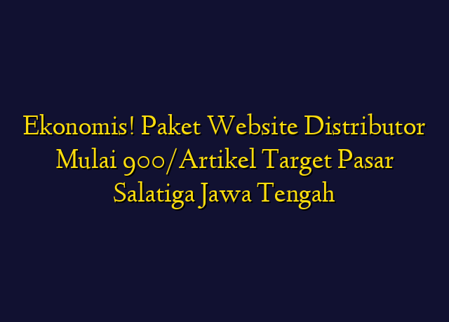 Ekonomis! Paket Website Distributor Mulai 900/Artikel Target Wilayah Salatiga Jawa Tengah