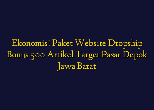 Ekonomis! Paket Website Dropship Bonus 500 Artikel Target Wilayah Depok Jawa Barat