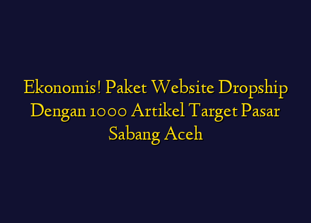 Ekonomis! Paket Website Dropship Dengan 1000 Artikel Target Wilayah Sabang Aceh