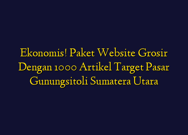 Ekonomis! Paket Website Grosir Dengan 1000 Artikel Target Wilayah Gunungsitoli Sumatera Utara