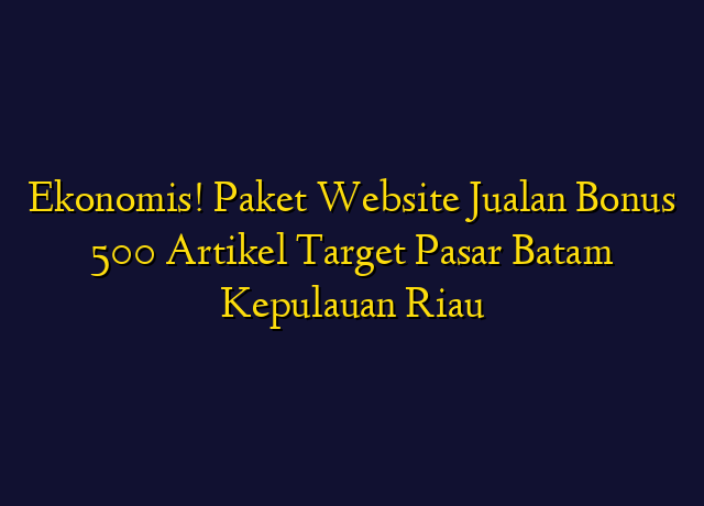 Ekonomis! Paket Website Jualan Bonus 500 Artikel Target Wilayah Batam Kepulauan Riau
