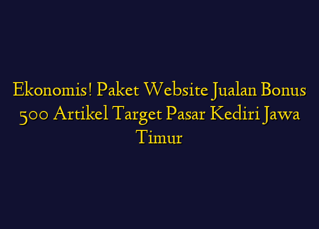 Ekonomis! Paket Website Jualan Bonus 500 Artikel Target Wilayah Kediri Jawa Timur