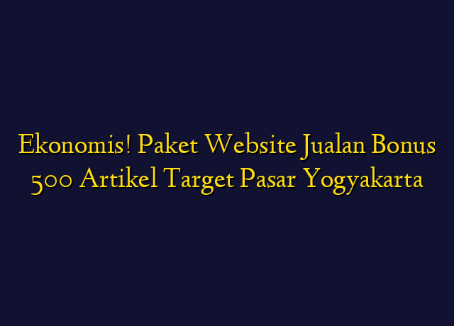 Ekonomis! Paket Website Jualan Bonus 500 Artikel Target Wilayah Yogyakarta