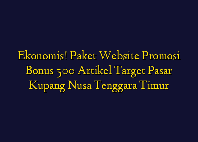 Ekonomis! Paket Website Promosi Bonus 500 Artikel Target Wilayah Kupang Nusa Tenggara Timur