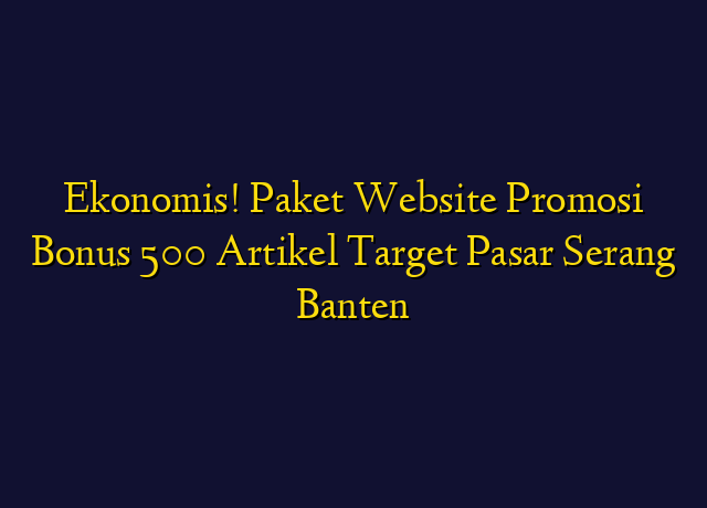 Ekonomis! Paket Website Promosi Bonus 500 Artikel Target Wilayah Serang Banten