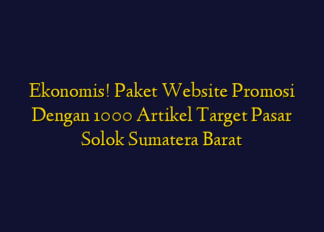 Ekonomis! Paket Website Promosi Dengan 1000 Artikel Target Wilayah Solok Sumatera Barat
