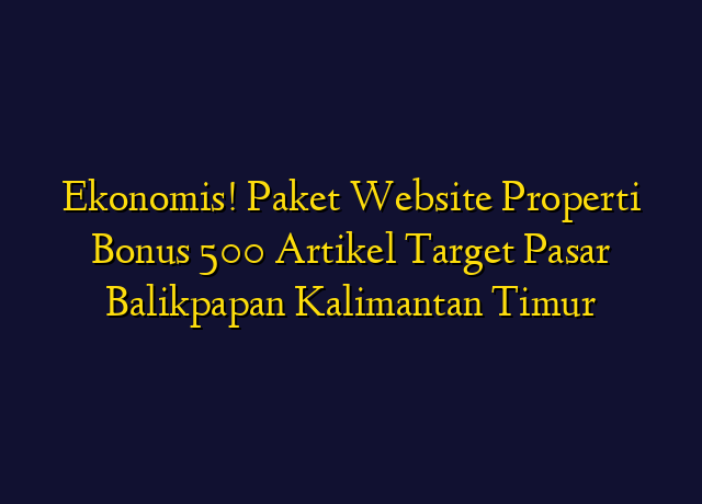 Ekonomis! Paket Website Properti Bonus 500 Artikel Target Wilayah Balikpapan Kalimantan Timur