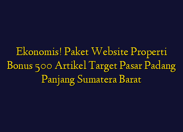 Ekonomis! Paket Website Properti Bonus 500 Artikel Target Wilayah Padang Panjang Sumatera Barat