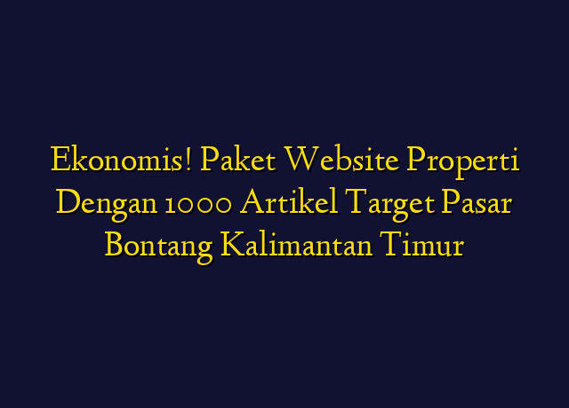 Ekonomis! Paket Website Properti Dengan 1000 Artikel Target Wilayah Bontang Kalimantan Timur
