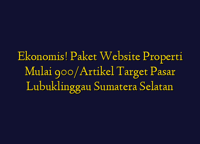 Ekonomis! Paket Website Properti Mulai 900/Artikel Target Wilayah Lubuklinggau Sumatera Selatan