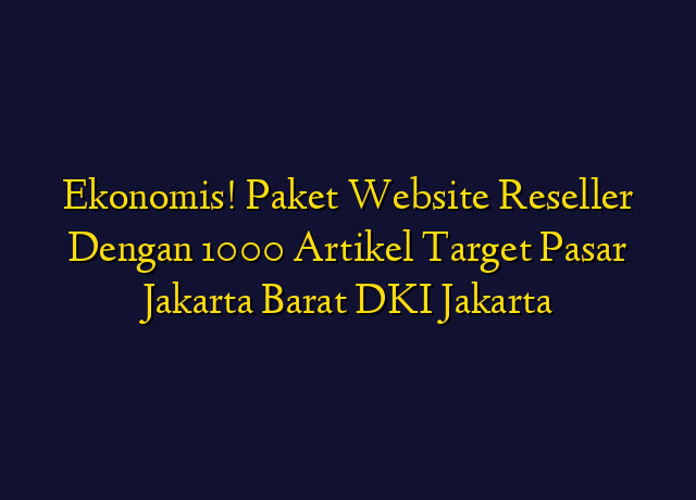 Ekonomis! Paket Website Reseller Dengan 1000 Artikel Target Wilayah Jakarta Barat DKI Jakarta