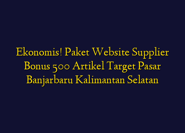 Ekonomis! Paket Website Supplier Bonus 500 Artikel Target Wilayah Banjarbaru Kalimantan Selatan
