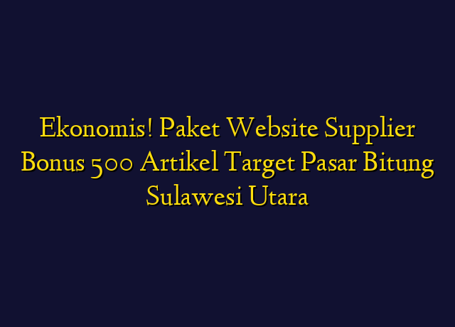 Ekonomis! Paket Website Supplier Bonus 500 Artikel Target Wilayah Bitung Sulawesi Utara