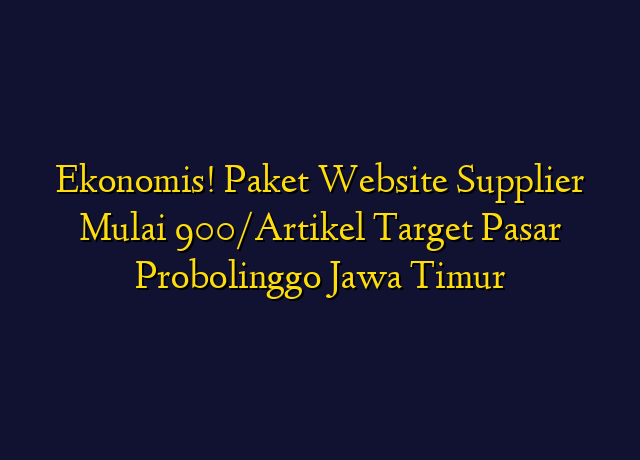 Ekonomis! Paket Website Supplier Mulai 900/Artikel Target Wilayah Probolinggo Jawa Timur